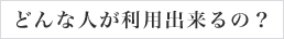 どんな人が利用出来るの?